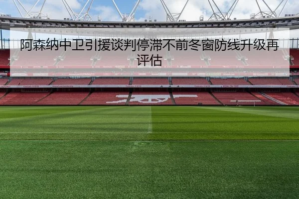 阿森纳中卫引援谈判停滞不前冬窗防线升级再评估