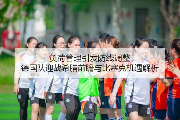 负荷管理引发防线调整 德国队迎战希腊前瞻与比塞克机遇解析